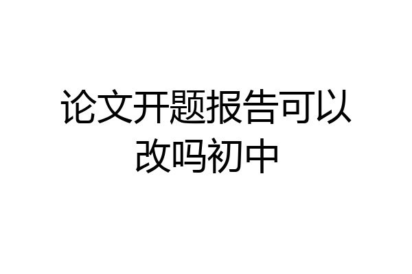 论文开题报告可以改吗初中