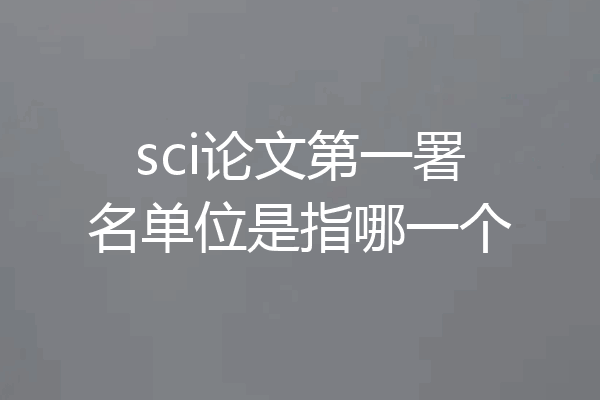 sci论文第一署名单位是指哪一个