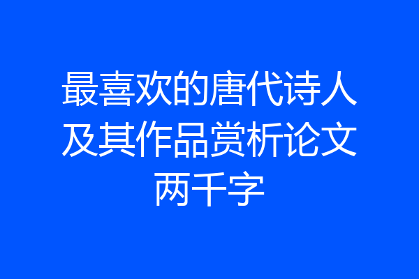 最喜欢的唐代诗人及其作品赏析论文两千字