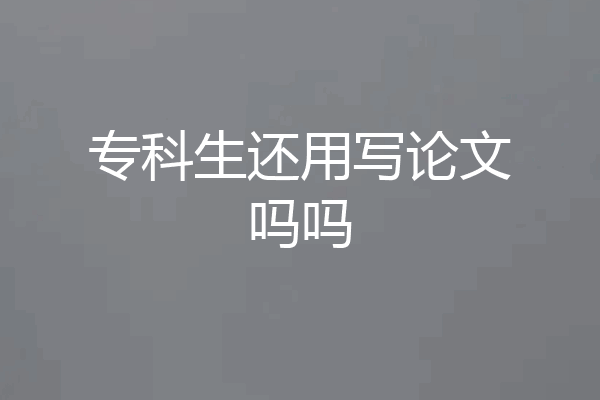 专科生还用写论文吗吗