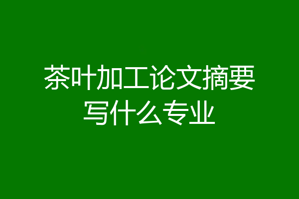 茶叶加工论文摘要写什么专业