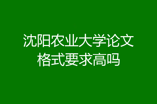 沈阳农业大学论文格式要求高吗
