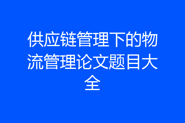 供应链管理下的物流管理论文题目大全
