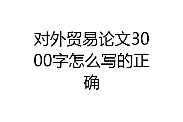 对外贸易论文3000字怎么写的正确