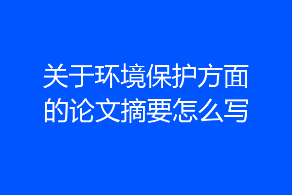 关于环境保护方面的论文摘要怎么写