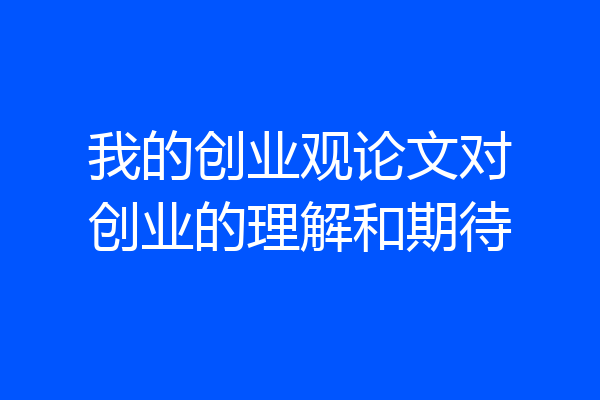 我的创业观论文对创业的理解和期待