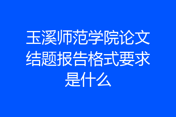 玉溪师范学院论文结题报告格式要求是什么