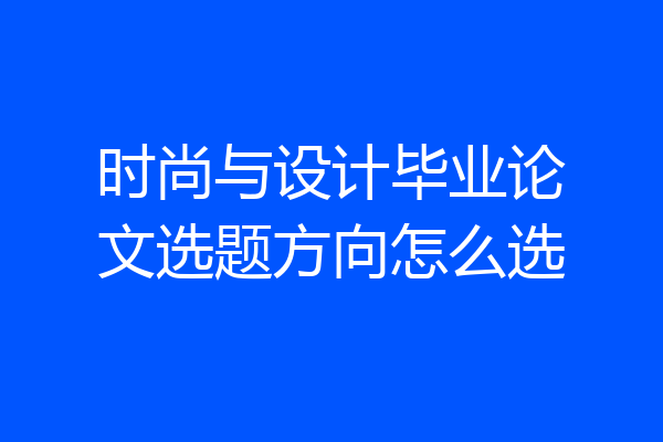 时尚与设计毕业论文选题方向怎么选