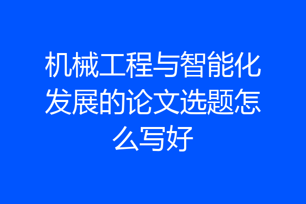机械工程与智能化发展的论文选题怎么写好