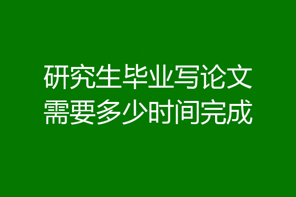研究生毕业写论文需要多少时间完成
