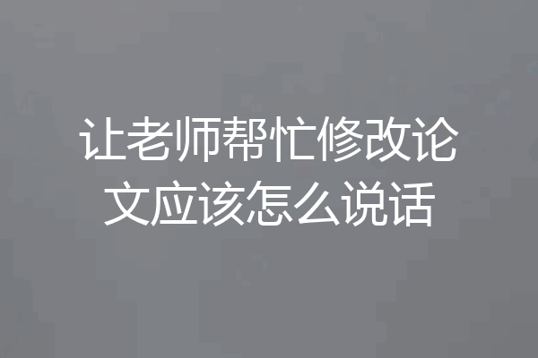让老师帮忙修改论文应该怎么说话