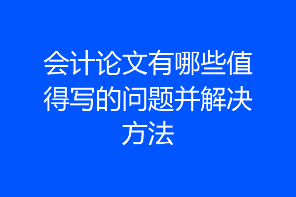 会计论文有哪些值得写的问题并解决方法