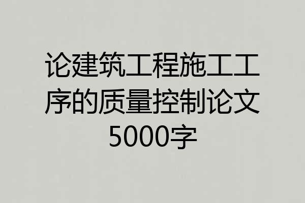 论建筑工程施工工序的质量控制论文5000字