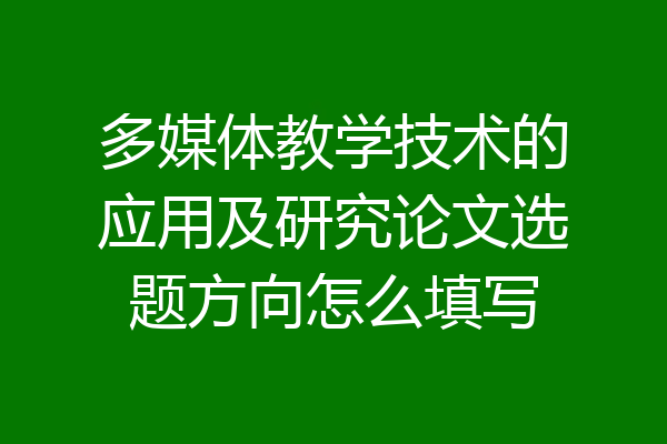 多媒体教学技术的应用及研究论文选题方向怎么填写