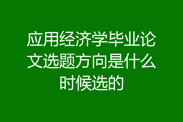 应用经济学毕业论文选题方向是什么时候选的