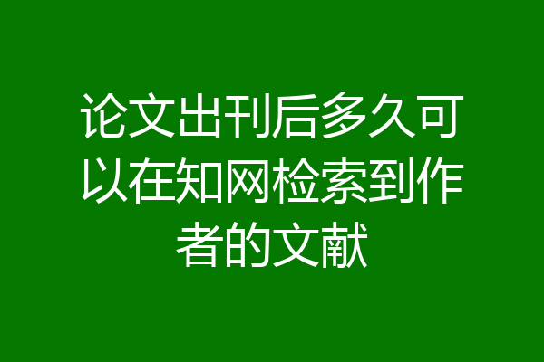 论文出刊后多久可以在知网检索到作者的文献