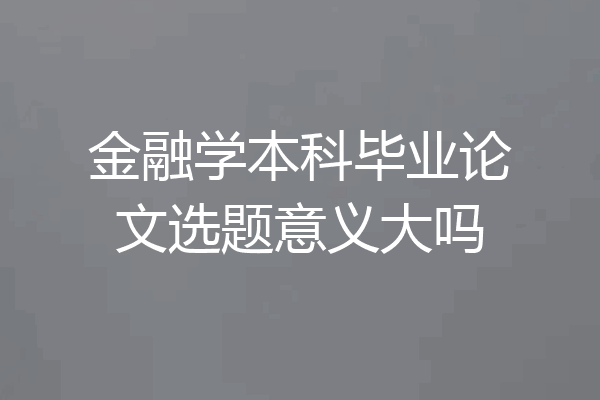 金融学本科毕业论文选题意义大吗