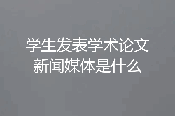 学生发表学术论文新闻媒体是什么