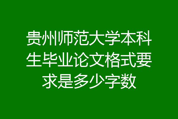 贵州师范大学本科生毕业论文格式要求是多少字数