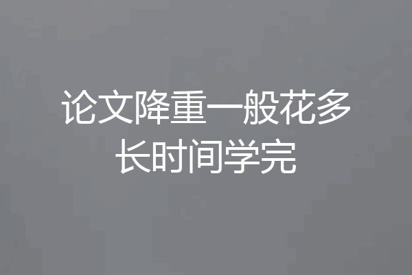 论文降重一般花多长时间学完