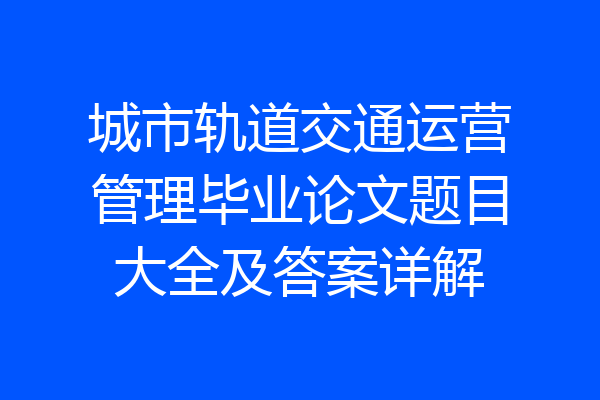城市轨道交通运营管理毕业论文题目大全及答案详解