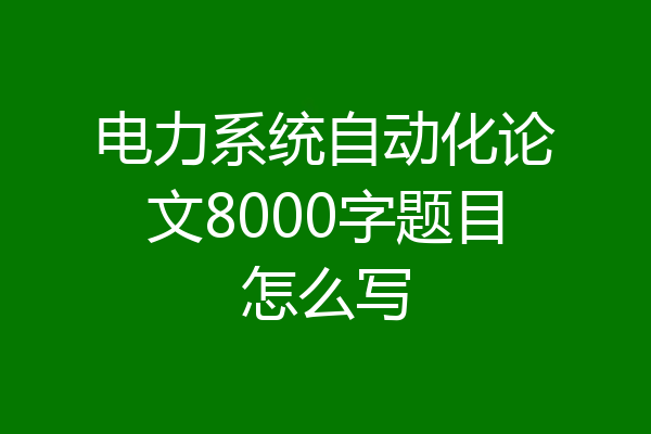 电力系统自动化论文8000字题目怎么写