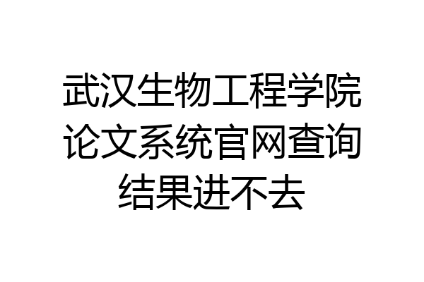 武汉生物工程学院论文系统官网查询结果进不去