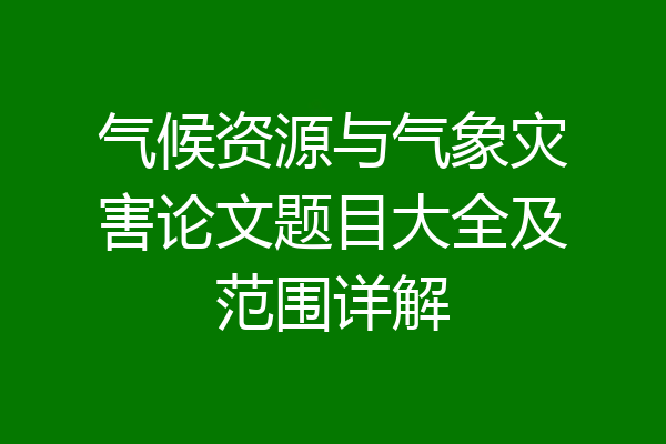 气候资源与气象灾害论文题目大全及范围详解