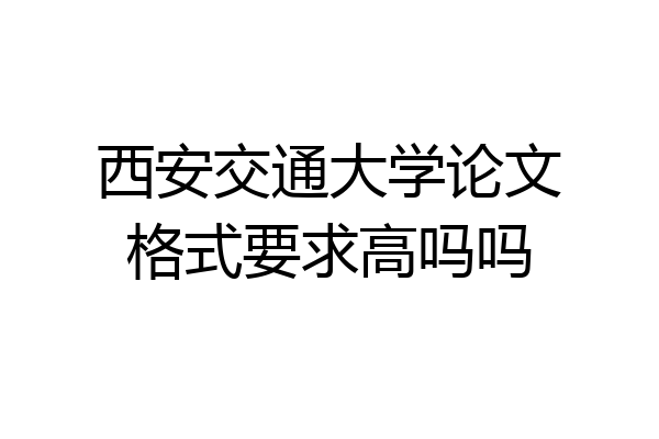 西安交通大学论文格式要求高吗吗