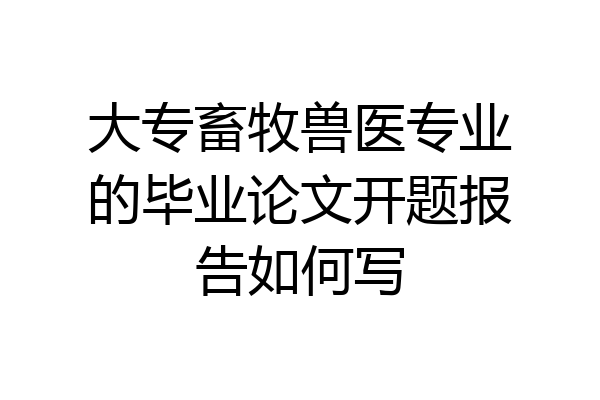 大专畜牧兽医专业的毕业论文开题报告如何写