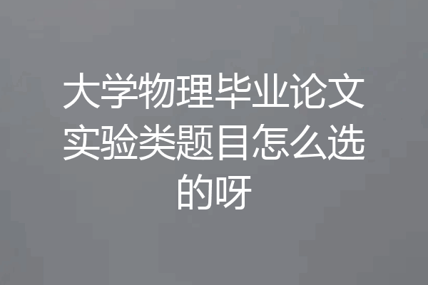 大学物理毕业论文实验类题目怎么选的呀