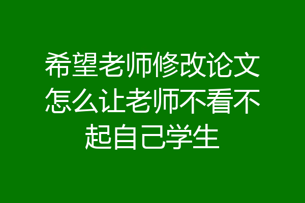 希望老师修改论文怎么让老师不看不起自己学生