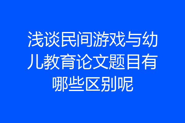 浅谈民间游戏与幼儿教育论文题目有哪些区别呢