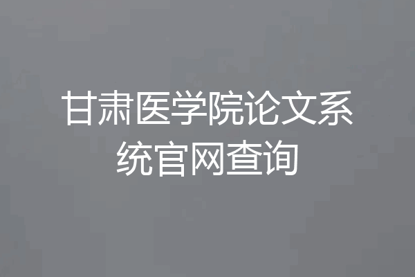 甘肃医学院论文系统官网查询