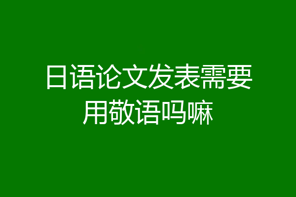 日语论文发表需要用敬语吗嘛