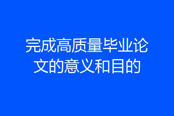 完成高质量毕业论文的意义和目的
