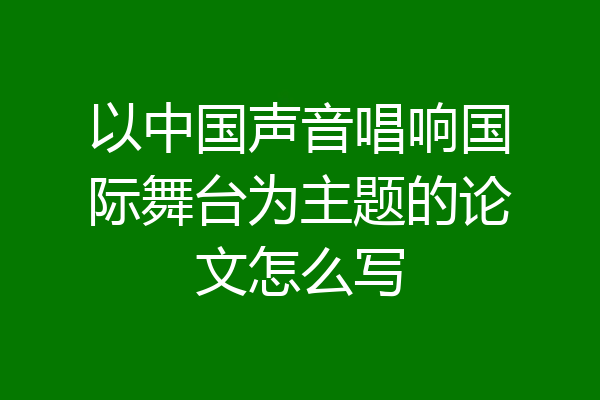 以中国声音唱响国际舞台为主题的论文怎么写