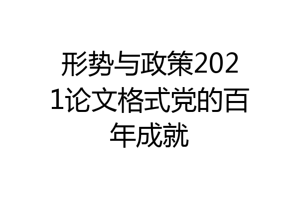 形势与政策2021论文格式党的百年成就