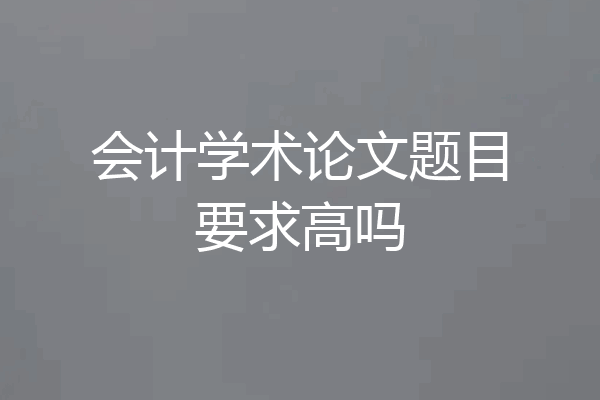 会计学术论文题目要求高吗