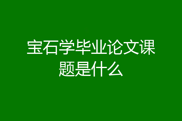 宝石学毕业论文课题是什么
