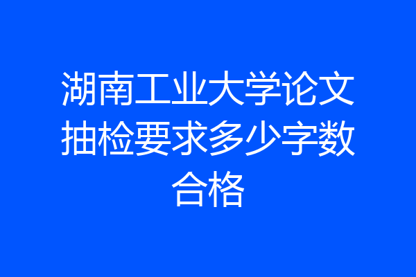湖南工业大学论文抽检要求多少字数合格