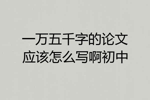 一万五千字的论文应该怎么写啊初中
