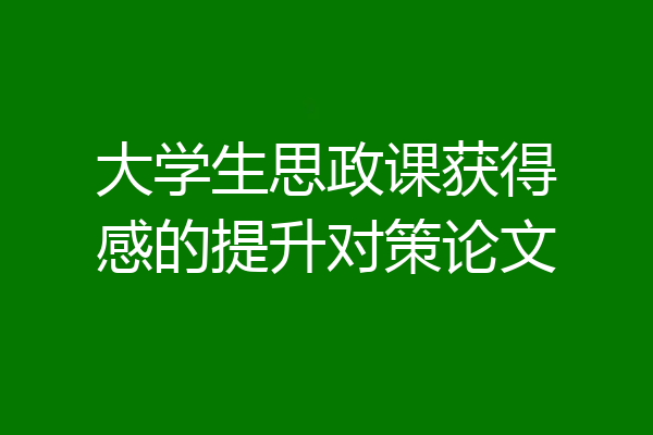 大学生思政课获得感的提升对策论文
