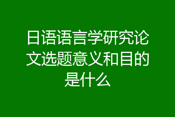 日语语言学研究论文选题意义和目的是什么