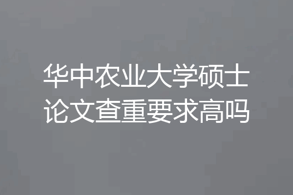 华中农业大学硕士论文查重要求高吗