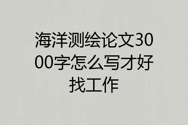 海洋测绘论文3000字怎么写才好找工作