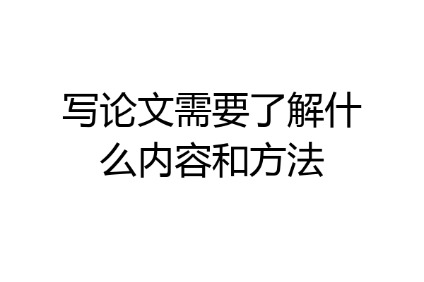 写论文需要了解什么内容和方法