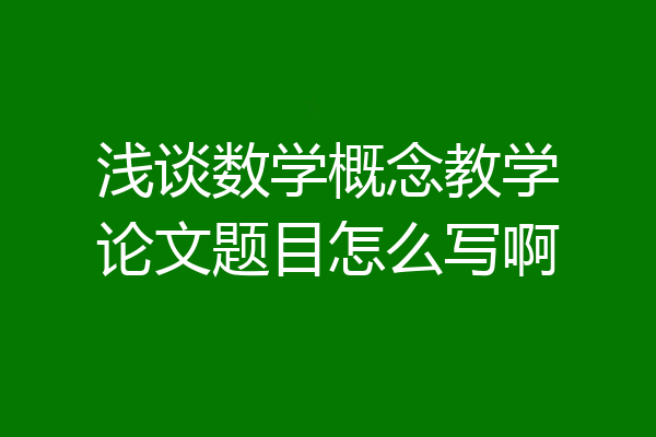 浅谈数学概念教学论文题目怎么写啊