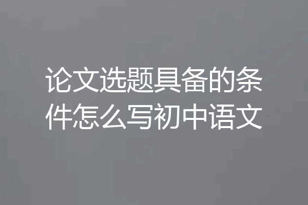 论文选题具备的条件怎么写初中语文