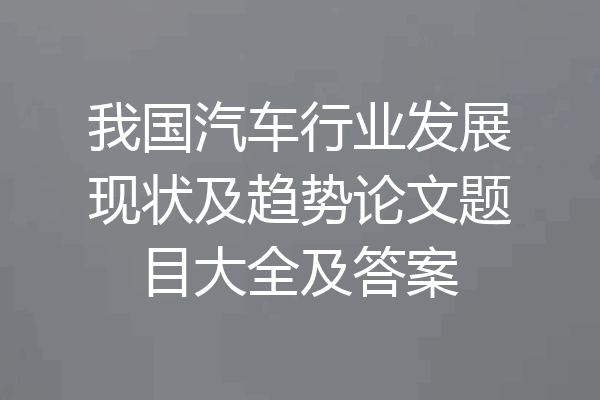 我国汽车行业发展现状及趋势论文题目大全及答案